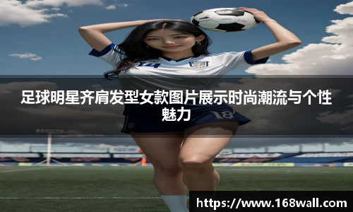 足球明星齐肩发型女款图片展示时尚潮流与个性魅力