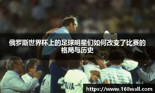 俄罗斯世界杯上的足球明星们如何改变了比赛的格局与历史
