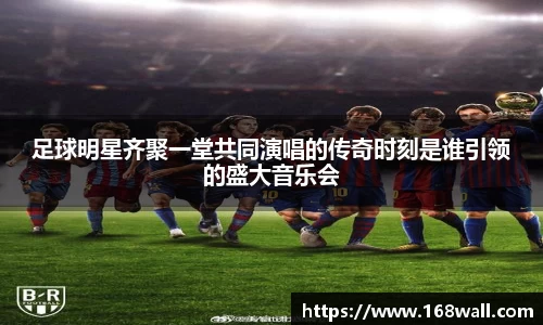 足球明星齐聚一堂共同演唱的传奇时刻是谁引领的盛大音乐会